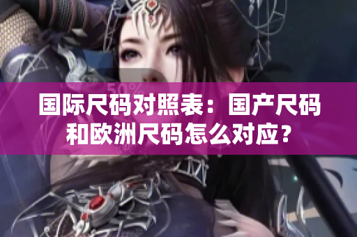 国际尺码对照表：国产尺码和欧洲尺码怎么对应？