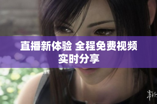 直播新体验 全程免费视频实时分享