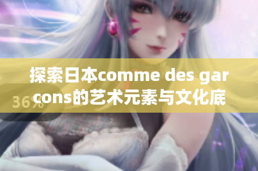 探索日本comme des garcons的艺术元素与文化底蕴