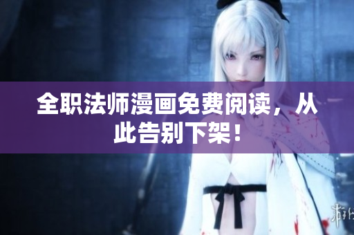 全职法师漫画免费阅读，从此告别下架！