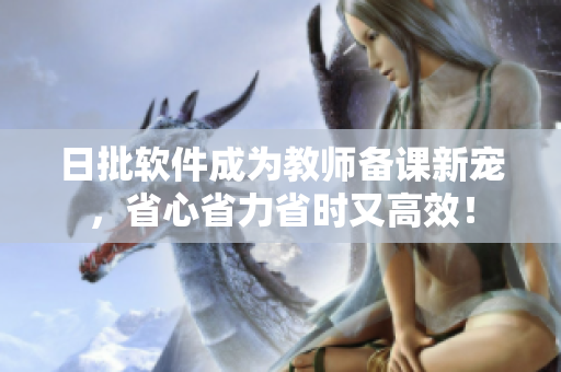 日批软件成为教师备课新宠，省心省力省时又高效！