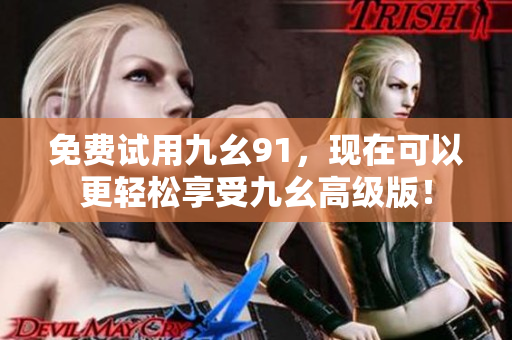 免费试用九幺91，现在可以更轻松享受九幺高级版！