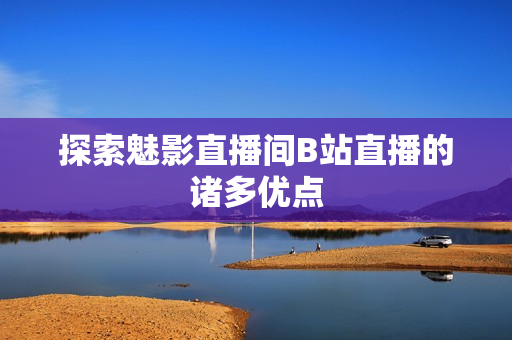探索魅影直播间B站直播的诸多优点