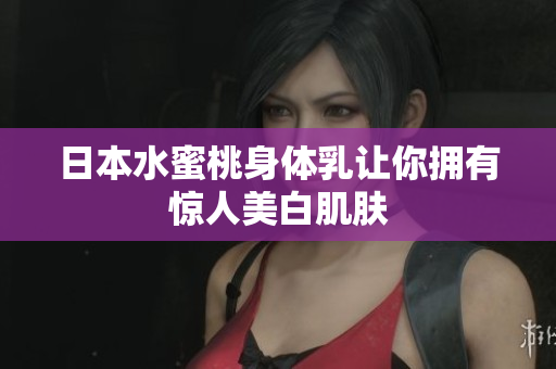 日本水蜜桃身体乳让你拥有惊人美白肌肤