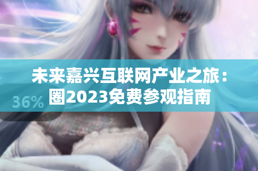 未来嘉兴互联网产业之旅：圈2023免费参观指南