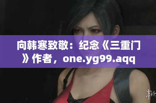 向韩寒致敬：纪念《三重门》作者，one.yg99.aqq