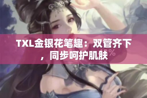 TXL金银花笔趣：双管齐下，同步呵护肌肤