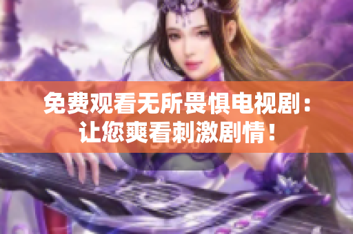 免费观看无所畏惧电视剧：让您爽看刺激剧情！