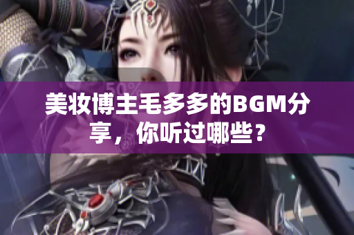 美妆博主毛多多的BGM分享，你听过哪些？