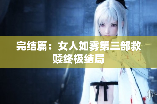 完结篇：女人如雾第三部救赎终极结局