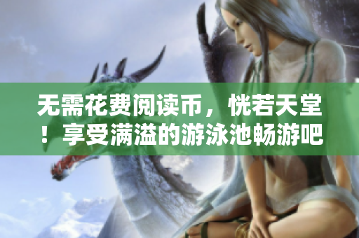无需花费阅读币，恍若天堂！享受满溢的游泳池畅游吧