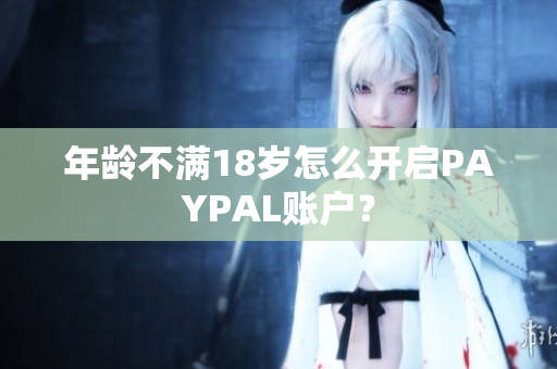 年龄不满18岁怎么开启PAYPAL账户？