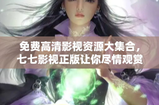 免费高清影视资源大集合，七七影视正版让你尽情观赏