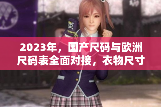 2023年，国产尺码与欧洲尺码表全面对接，衣物尺寸换算更方便