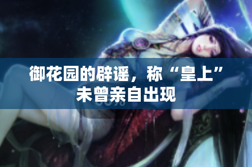御花园的辟谣，称“皇上”未曾亲自出现