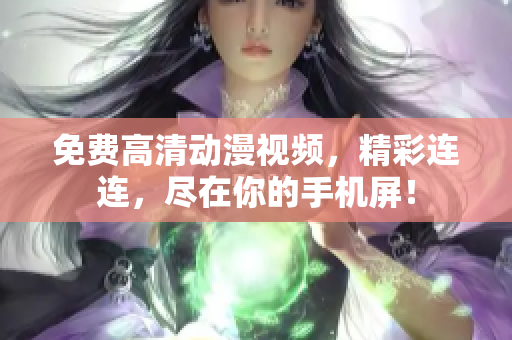 免费高清动漫视频，精彩连连，尽在你的手机屏！