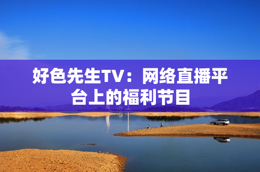 好色先生TV：网络直播平台上的福利节目