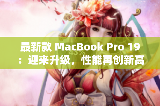 最新款 MacBook Pro 19：迎来升级，性能再创新高