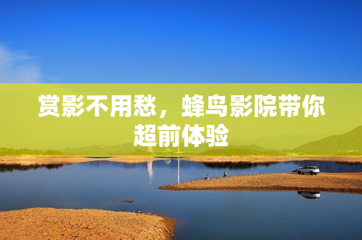 赏影不用愁，蜂鸟影院带你超前体验