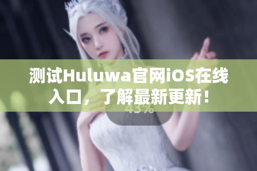 测试Huluwa官网iOS在线入口，了解最新更新！