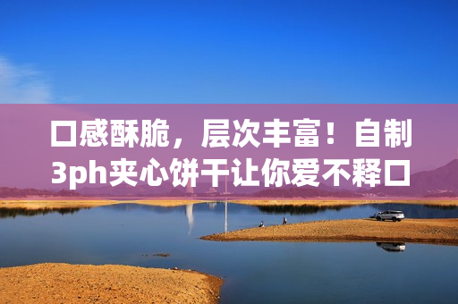 口感酥脆，层次丰富！自制3ph夹心饼干让你爱不释口