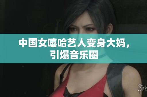 中国女嘻哈艺人变身大妈，引爆音乐圈