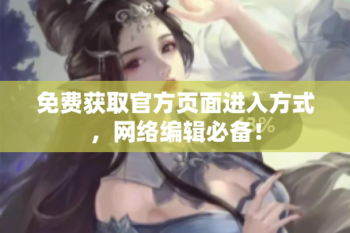 免费获取官方页面进入方式，网络编辑必备！