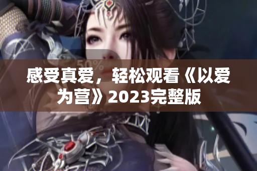感受真爱，轻松观看《以爱为营》2023完整版