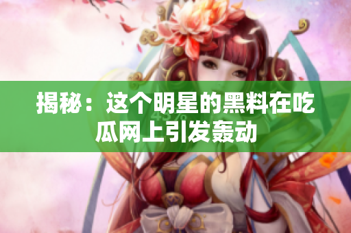揭秘：这个明星的黑料在吃瓜网上引发轰动