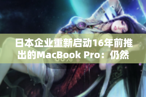 日本企业重新启动16年前推出的MacBook Pro：仍然表现出色！