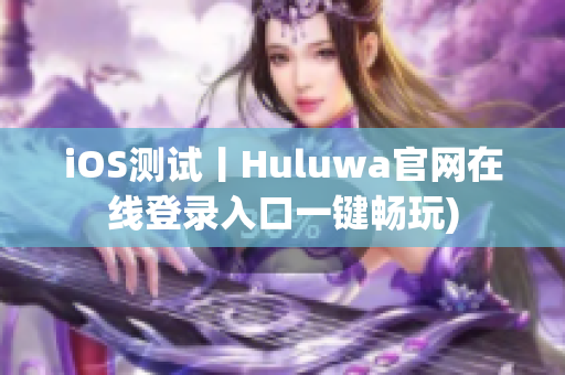 iOS测试丨Huluwa官网在线登录入口一键畅玩)
