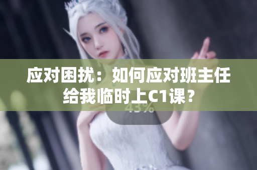 应对困扰：如何应对班主任给我临时上C1课？