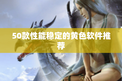 50款性能稳定的黄色软件推荐