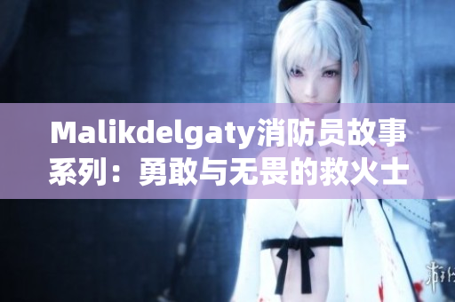Malikdelgaty消防员故事系列：勇敢与无畏的救火士分享