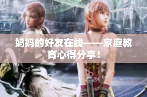 妈妈的好友在线——家庭教育心得分享！