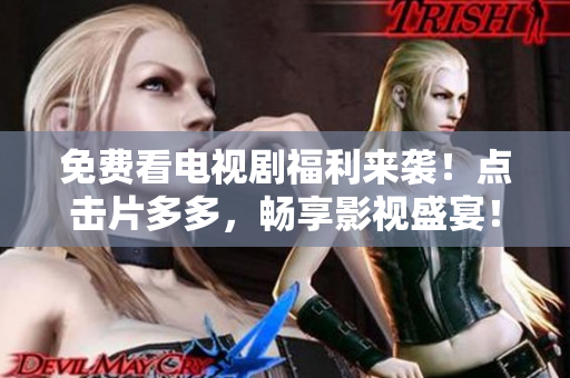 免费看电视剧福利来袭！点击片多多，畅享影视盛宴！