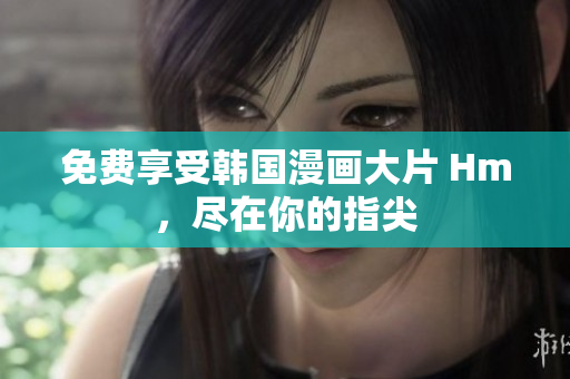 免费享受韩国漫画大片 Hm，尽在你的指尖