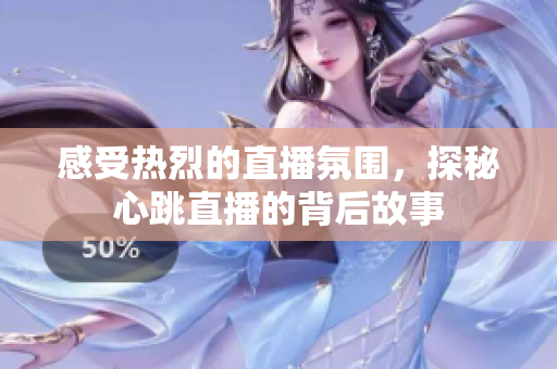 感受热烈的直播氛围，探秘心跳直播的背后故事