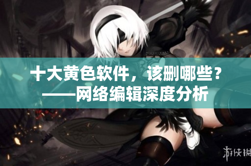 十大黄色软件，该删哪些？——网络编辑深度分析