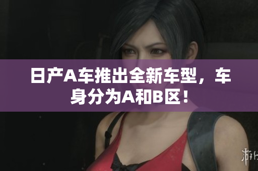 日产A车推出全新车型，车身分为A和B区！