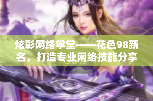 炫彩网络学堂——花色98新名，打造专业网络技能分享平台