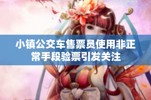小镇公交车售票员使用非正常手段验票引发关注