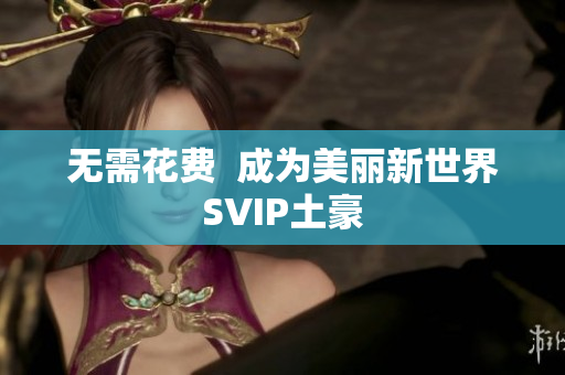 无需花费  成为美丽新世界SVIP土豪