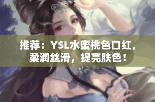 推荐：YSL水蜜桃色口红，柔润丝滑，提亮肤色！