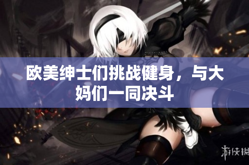 欧美绅士们挑战健身，与大妈们一同决斗
