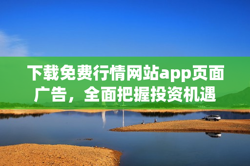 下载免费行情网站app页面广告，全面把握投资机遇