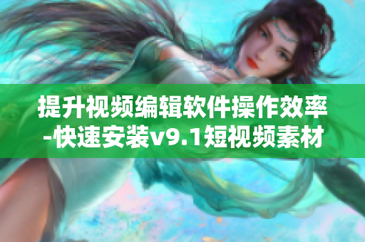提升视频编辑软件操作效率-快速安装v9.1短视频素材