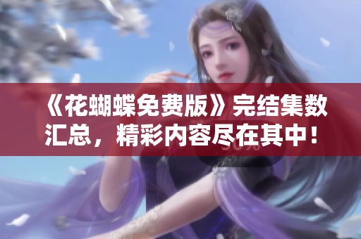 《花蝴蝶免费版》完结集数汇总，精彩内容尽在其中！