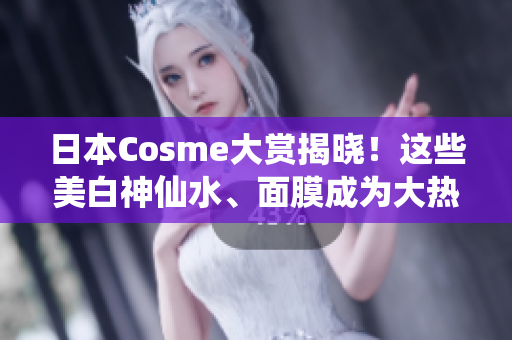 日本Cosme大赏揭晓！这些美白神仙水、面膜成为大热门