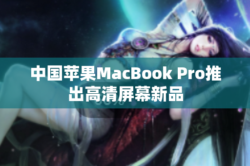 中国苹果MacBook Pro推出高清屏幕新品
